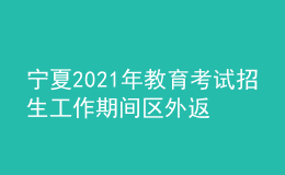 宁夏2021年教育考试招生工作期间区外返宁考生健康状况排查登记表