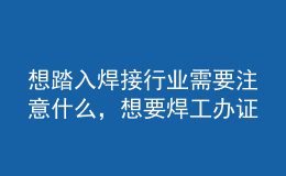 想踏入焊接行业需要注意什么，想要焊工办证你必须了解这些坑