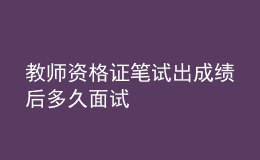 教师资格证笔试出成绩后多久面试