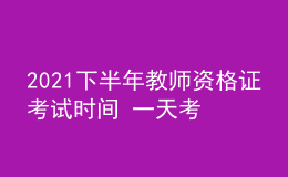 2021下半年教师资格证考试时间 一天考完吗