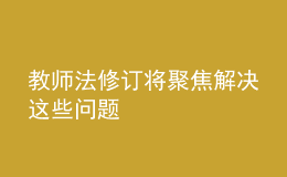 教师法修订将聚焦解决这些问题