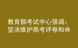 教育部考试中心强调：坚决维护高考评卷和命题工作公平公正