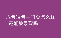 成考缺考一门会怎么样 还能被录取吗