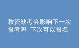 教资缺考会影响下一次报考吗 下次可以报名吗