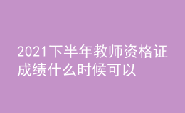 2021下半年教师资格证成绩什么时候可以查