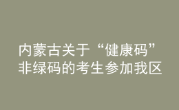 内蒙古关于“健康码”非绿码的考生参加我区2021年成考的补充通知