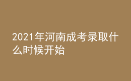 2021年河南成考录取什么时候开始