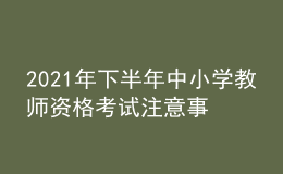 2021年下半年中小学教师资格考试注意事项