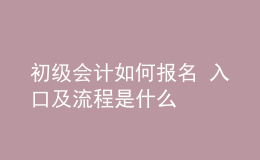 初级会计如何报名 入口及流程是什么