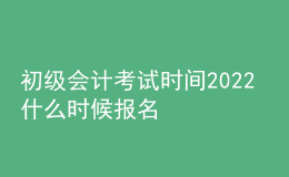 初级会计考试时间2022 什么时候报名