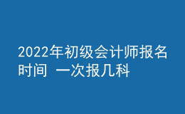 2022年初级会计师报名时间 一次报几科