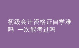 初级会计资格证自学难吗 一次能考过吗