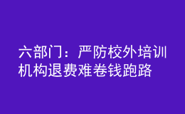 六部门：严防校外培训机构退费难卷钱跑路