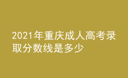 2021年重庆成人高考录取分数线是多少