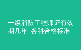 一级消防工程师证有效期几年 各科合格标准是什么