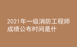 2021年一级消防工程师成绩公布时间是什么时候