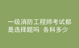 一级消防工程师考试都是选择题吗 各科多少分及格