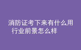 消防证考下来有什么用 行业前景怎么样