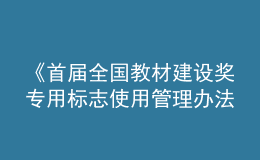 《首届全国教材建设奖专用标志使用管理办法》发布