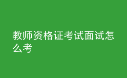 教师资格证考试面试怎么考