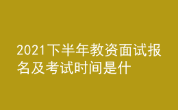 2021下半年教资面试报名及考试时间是什么时候