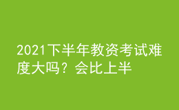 2021下半年教资考试难度大吗？会比上半年难考吗？