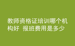 教师资格证培训哪个机构好 报班费用是多少