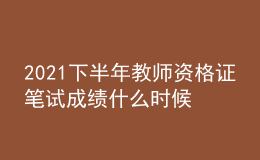 2021下半年教师资格证笔试成绩什么时候能查