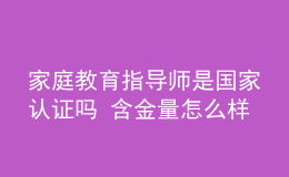 家庭教育指导师是国家认证吗 含金量怎么样