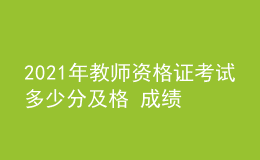 2021年教师资格证考试多少分及格 成绩多久出