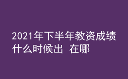 2021年下半年教资成绩什么时候出 在哪查询