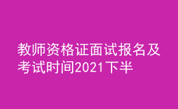 教师资格证面试报名及考试时间2021下半年