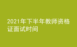 2021年下半年教师资格证面试时间