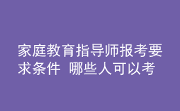 家庭教育指导师报考要求条件 哪些人可以考