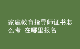 家庭教育指导师证书怎么考 在哪里报名