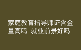 家庭教育指导师证含金量高吗 就业前景好吗