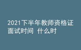 2021下半年教师资格证面试时间 什么时候报名