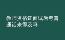 教师资格证面试后考普通话来得及吗