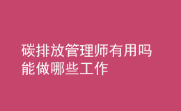 碳排放管理师有用吗 能做哪些工作