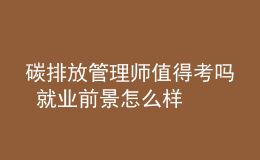 碳排放管理师值得考吗 就业前景怎么样