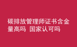 碳排放管理师证书含金量高吗 国家认可吗