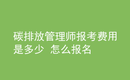 碳排放管理师报考费用是多少 怎么报名