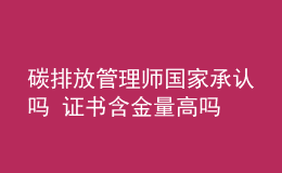 碳排放管理师国家承认吗 证书含金量高吗