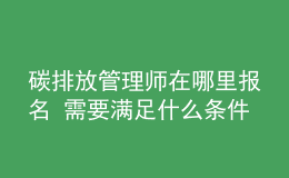 碳排放管理师在哪里报名 需要满足什么条件