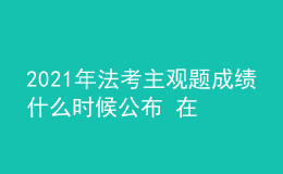 2021年法考主观题成绩什么时候公布 在哪查询