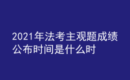 2021年法考主观题成绩公布时间是什么时候