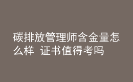 碳排放管理师含金量怎么样 证书值得考吗