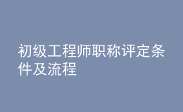 初级工程师职称评定条件及流程