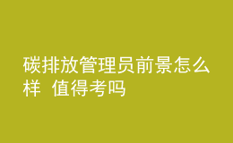 碳排放管理员前景怎么样 值得考吗