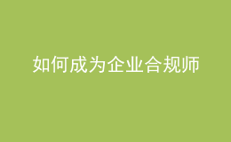 如何成为企业合规师